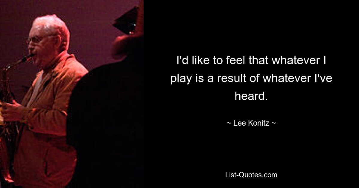 I'd like to feel that whatever I play is a result of whatever I've heard. — © Lee Konitz