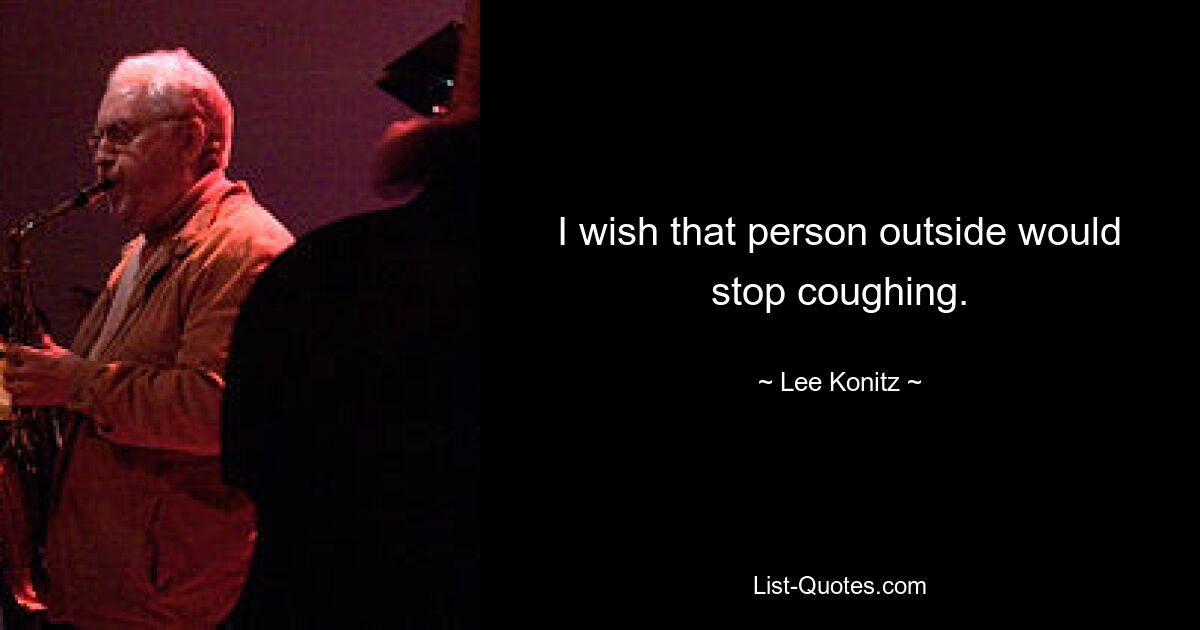 I wish that person outside would stop coughing. — © Lee Konitz