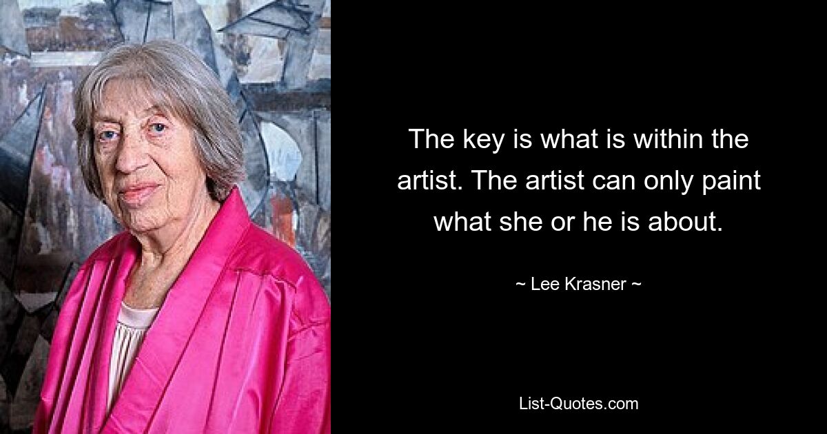 The key is what is within the artist. The artist can only paint what she or he is about. — © Lee Krasner