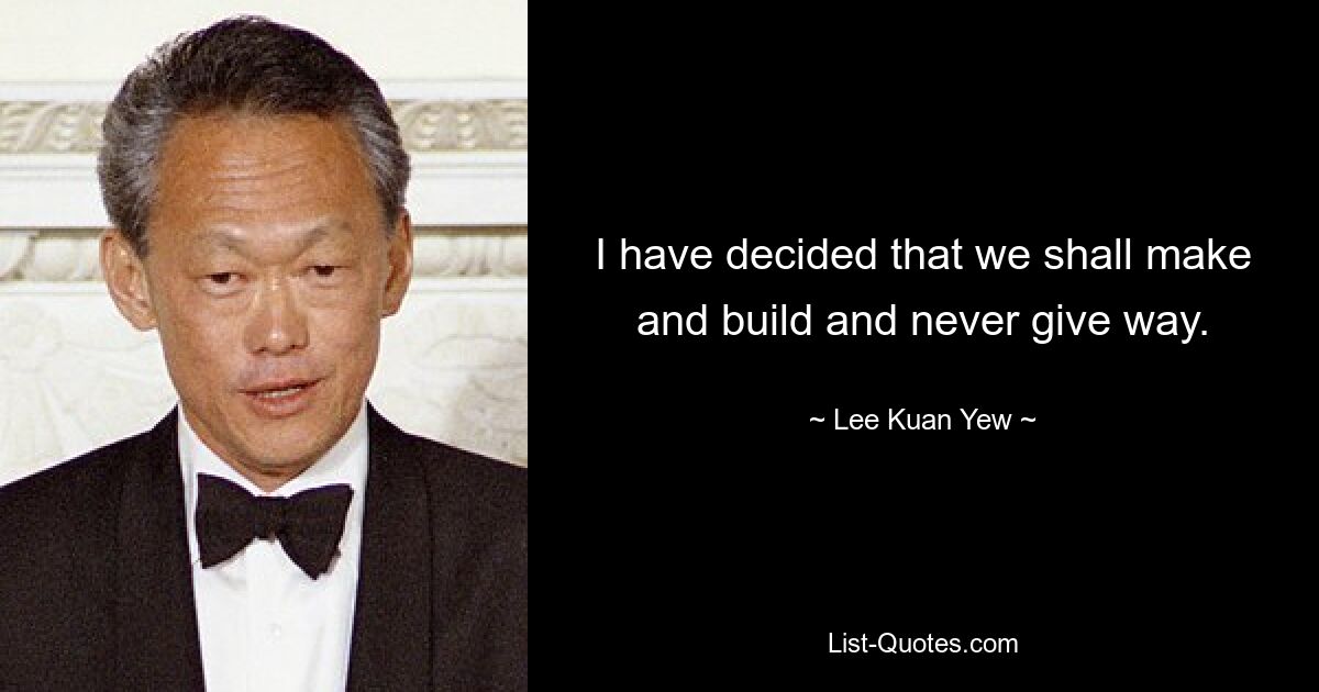 I have decided that we shall make and build and never give way. — © Lee Kuan Yew