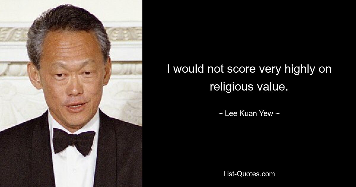 I would not score very highly on religious value. — © Lee Kuan Yew