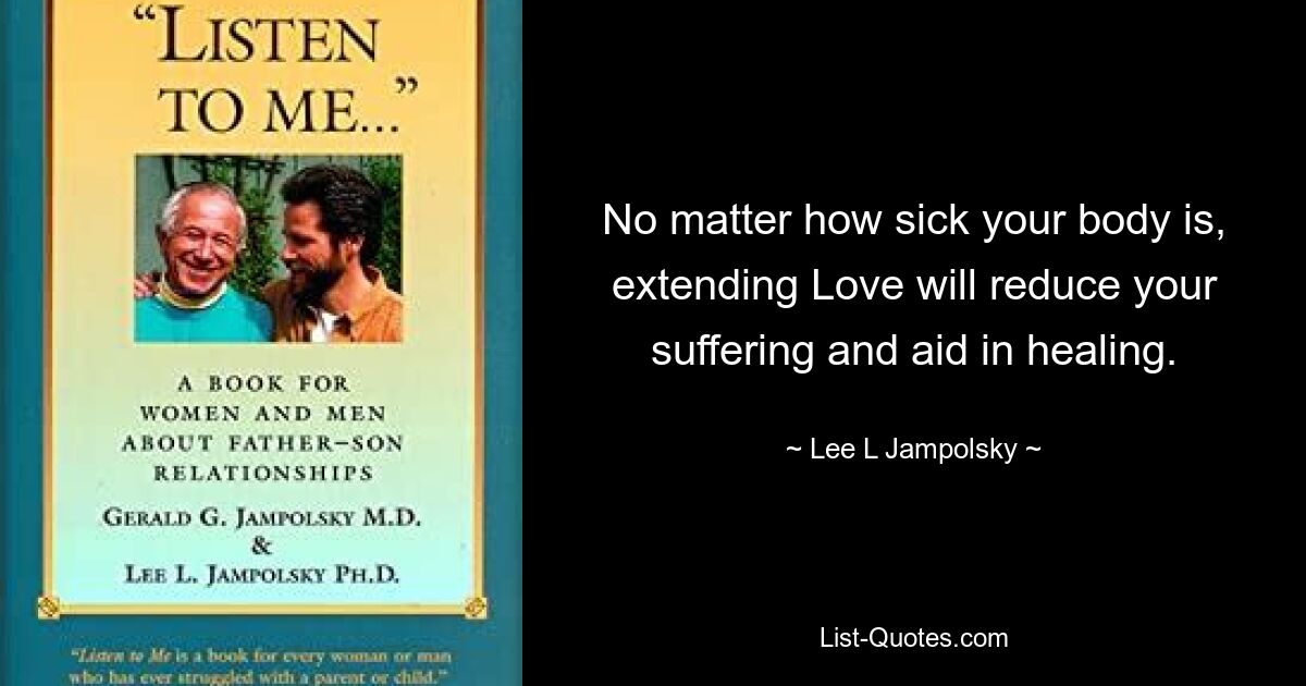 No matter how sick your body is, extending Love will reduce your suffering and aid in healing. — © Lee L Jampolsky