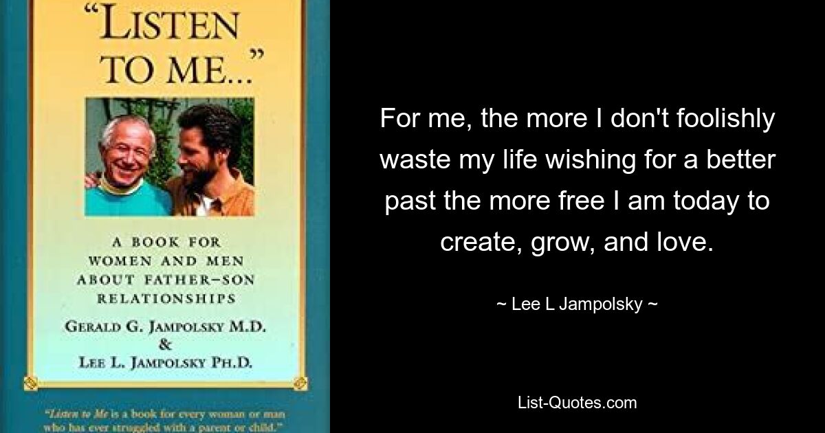 For me, the more I don't foolishly waste my life wishing for a better past the more free I am today to create, grow, and love. — © Lee L Jampolsky