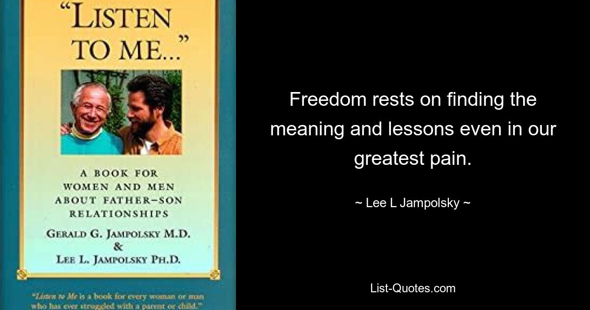 Freedom rests on finding the meaning and lessons even in our greatest pain. — © Lee L Jampolsky