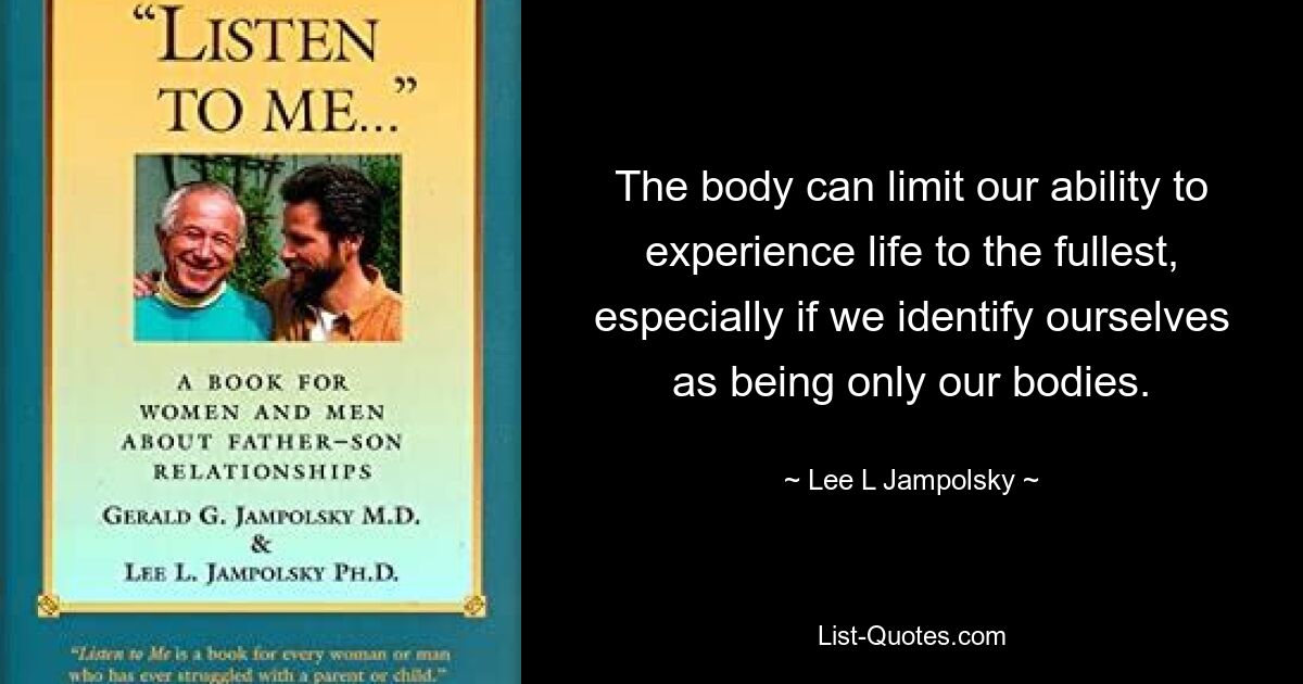 The body can limit our ability to experience life to the fullest, especially if we identify ourselves as being only our bodies. — © Lee L Jampolsky