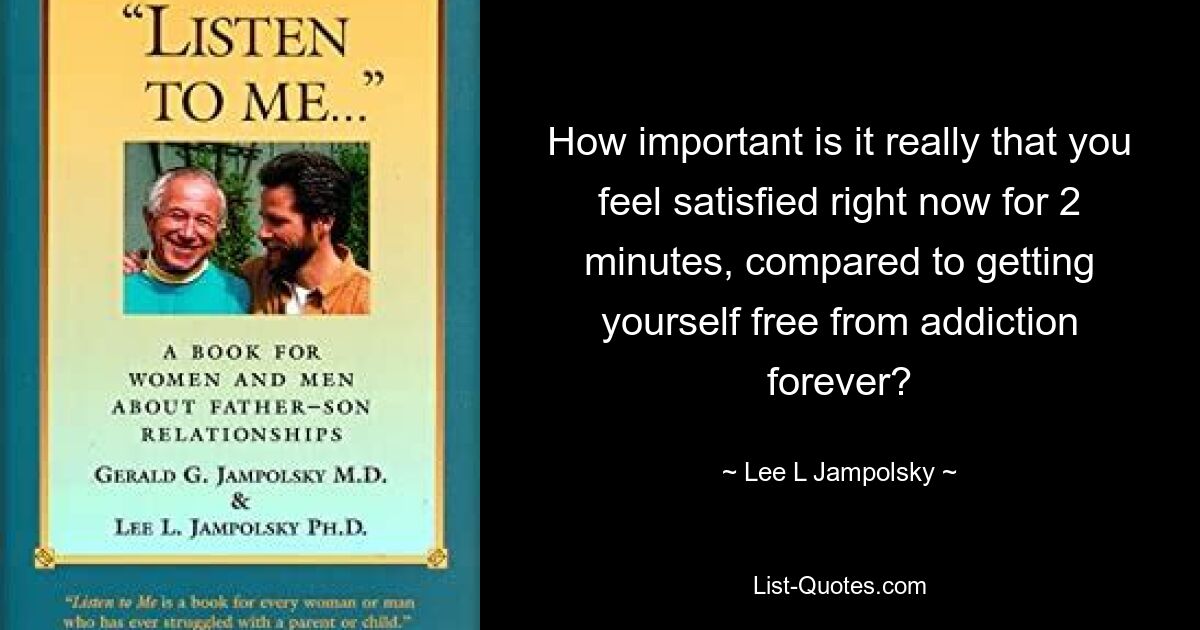 How important is it really that you feel satisfied right now for 2 minutes, compared to getting yourself free from addiction forever? — © Lee L Jampolsky