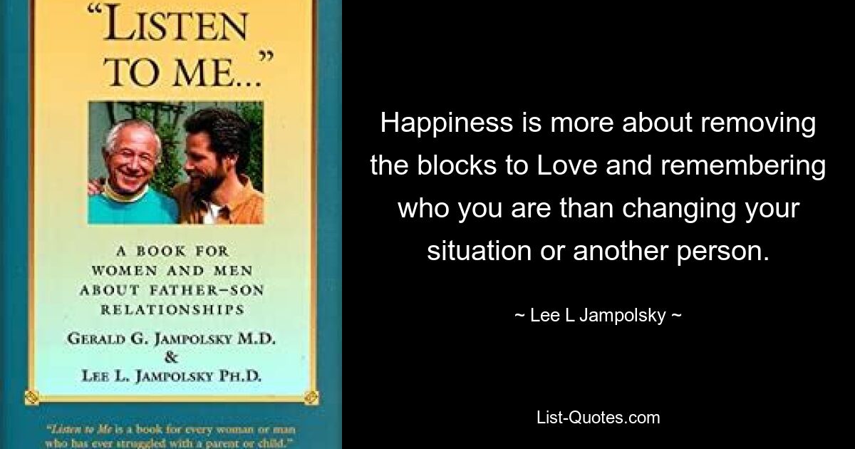 Happiness is more about removing the blocks to Love and remembering who you are than changing your situation or another person. — © Lee L Jampolsky