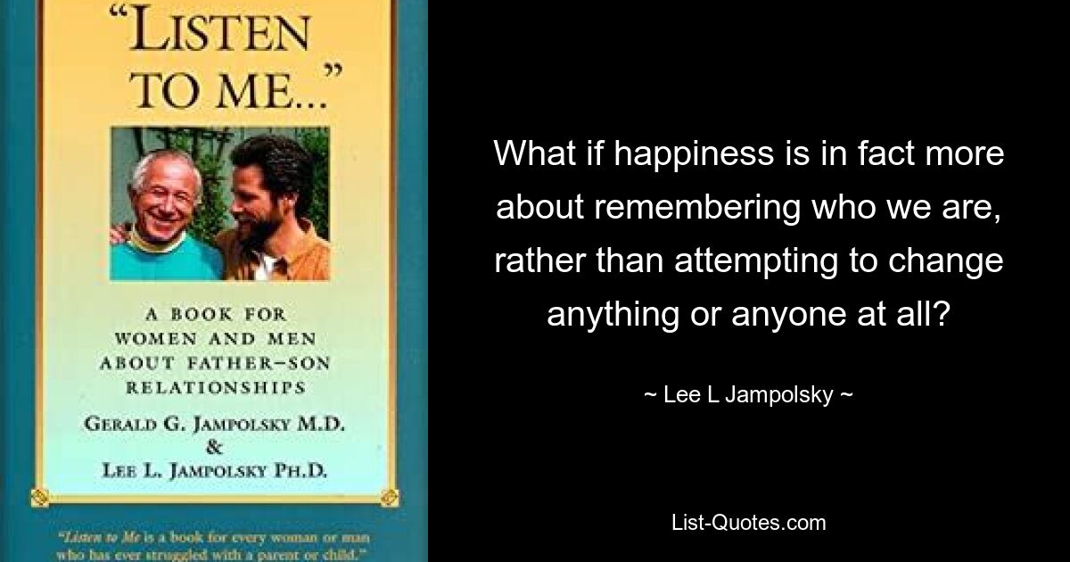 What if happiness is in fact more about remembering who we are, rather than attempting to change anything or anyone at all? — © Lee L Jampolsky