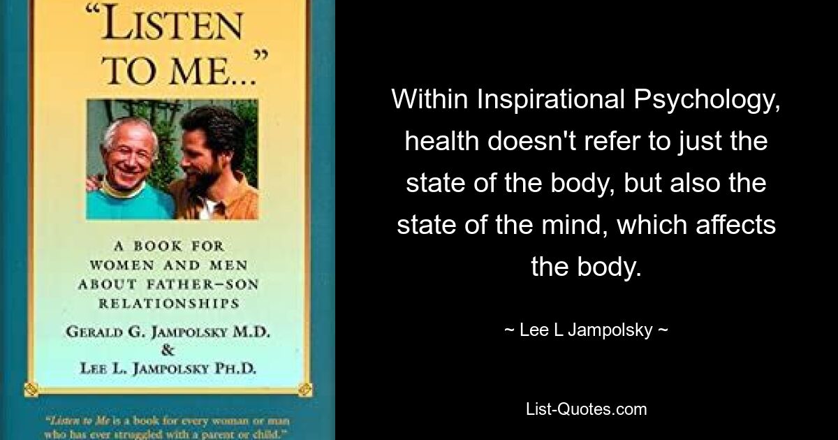 Within Inspirational Psychology, health doesn't refer to just the state of the body, but also the state of the mind, which affects the body. — © Lee L Jampolsky