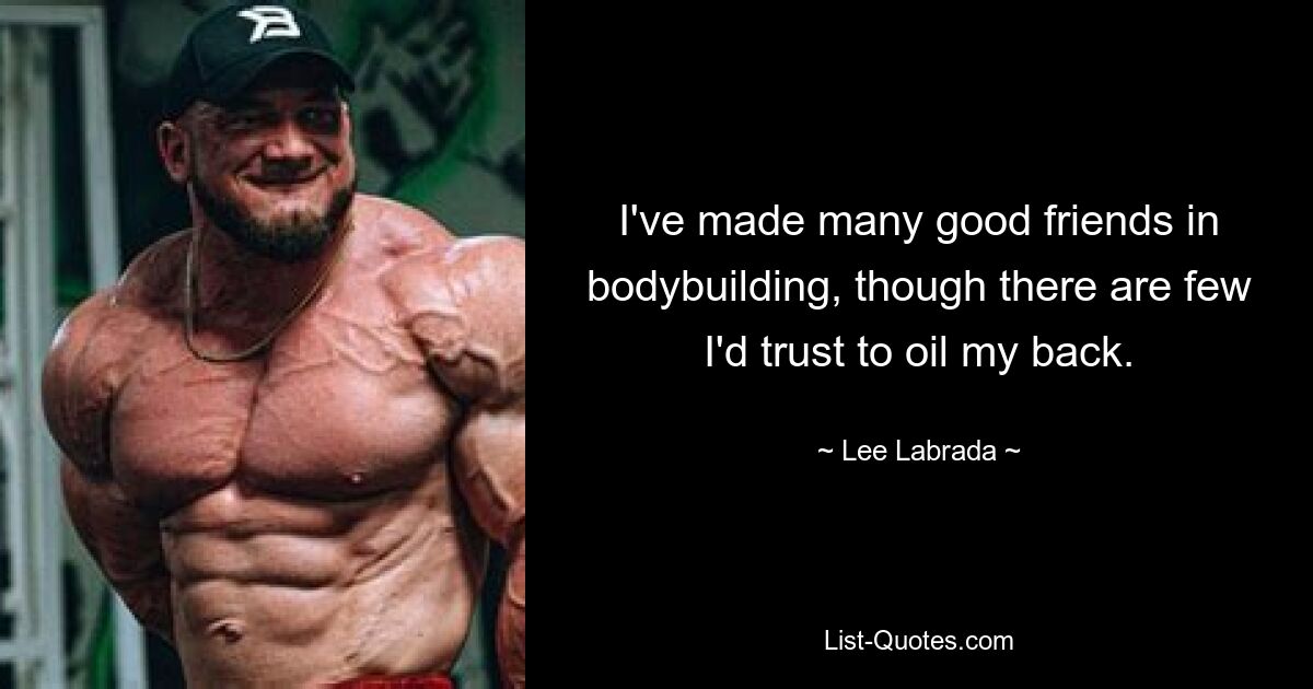 I've made many good friends in bodybuilding, though there are few I'd trust to oil my back. — © Lee Labrada