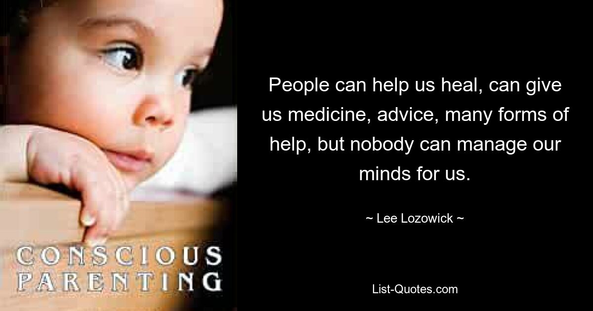 People can help us heal, can give us medicine, advice, many forms of help, but nobody can manage our minds for us. — © Lee Lozowick