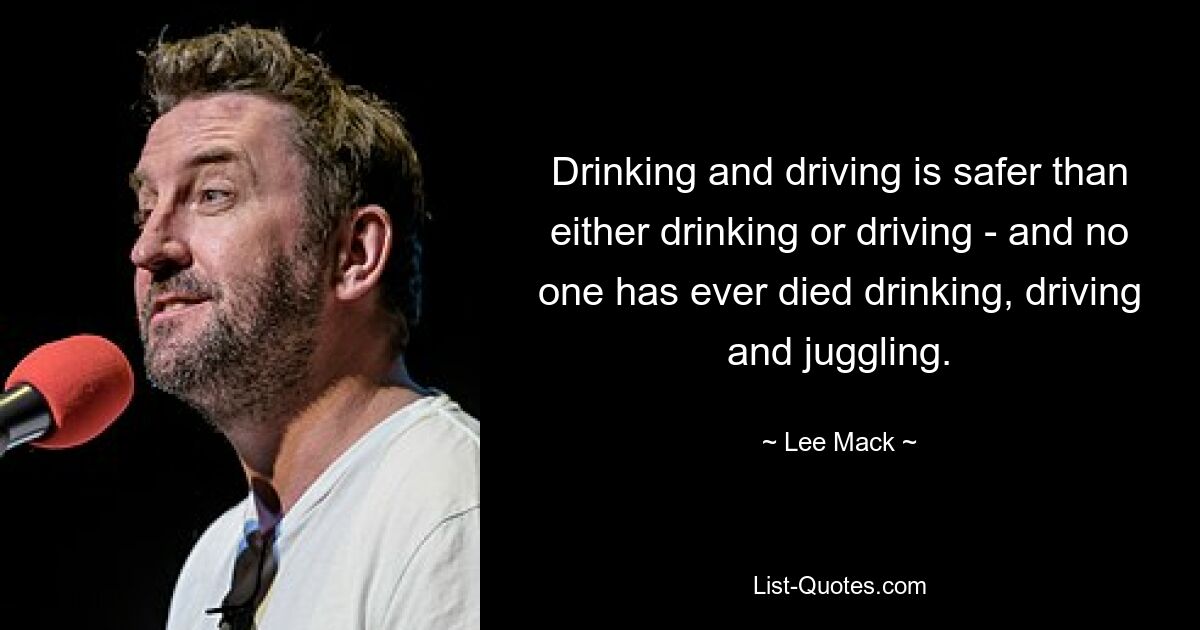 Drinking and driving is safer than either drinking or driving - and no one has ever died drinking, driving and juggling. — © Lee Mack