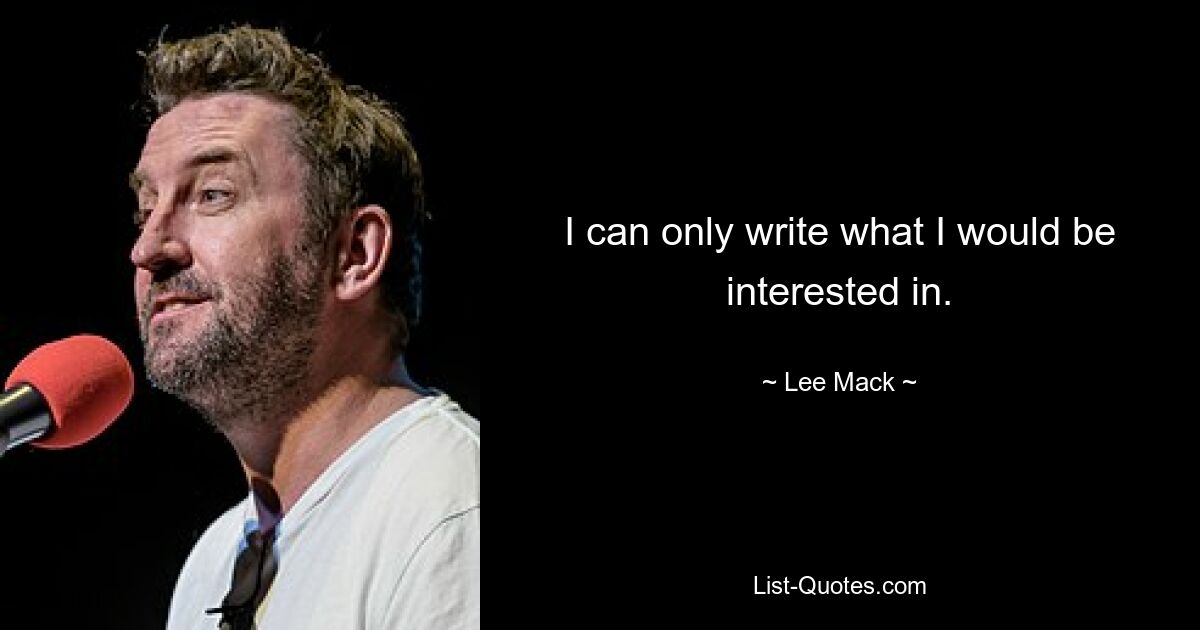 I can only write what I would be interested in. — © Lee Mack