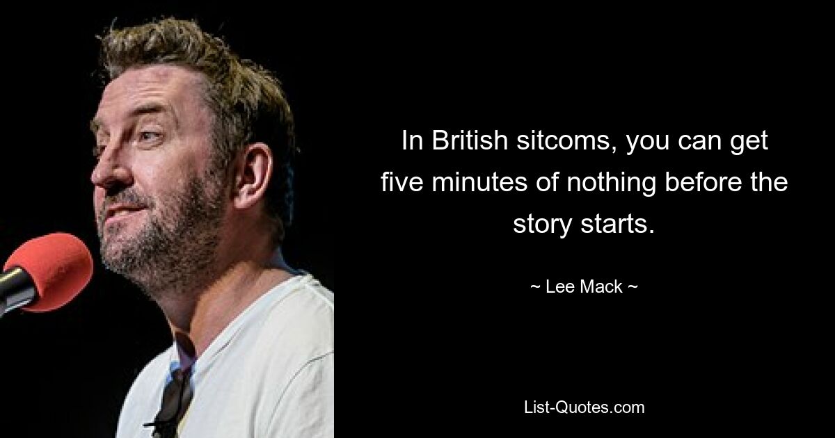 In British sitcoms, you can get five minutes of nothing before the story starts. — © Lee Mack