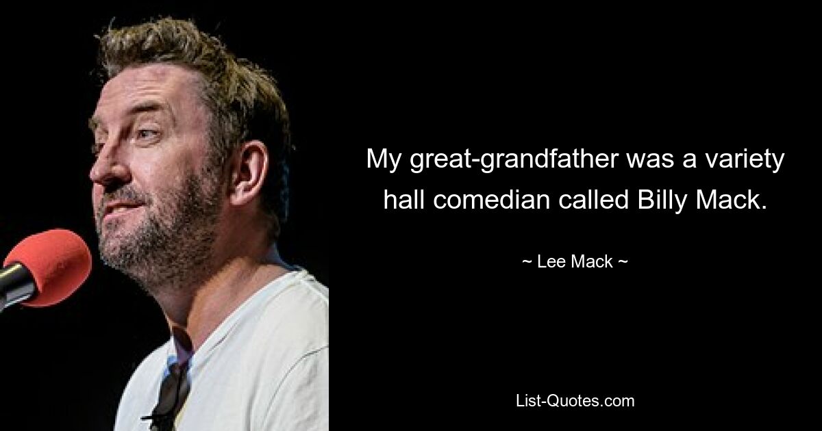 My great-grandfather was a variety hall comedian called Billy Mack. — © Lee Mack