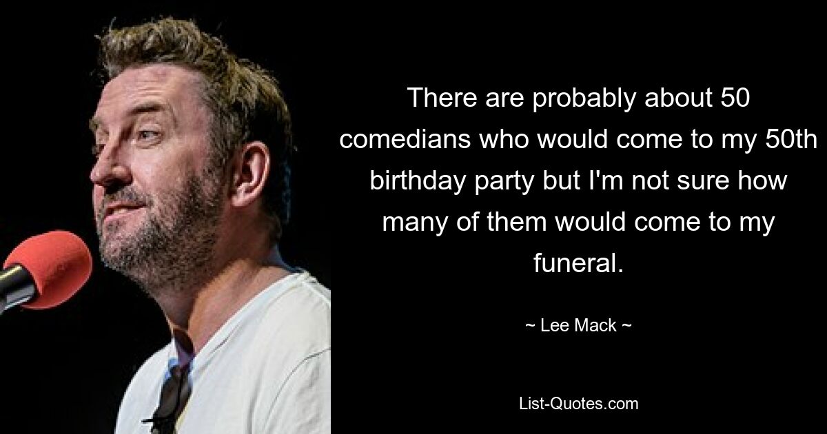 There are probably about 50 comedians who would come to my 50th birthday party but I'm not sure how many of them would come to my funeral. — © Lee Mack