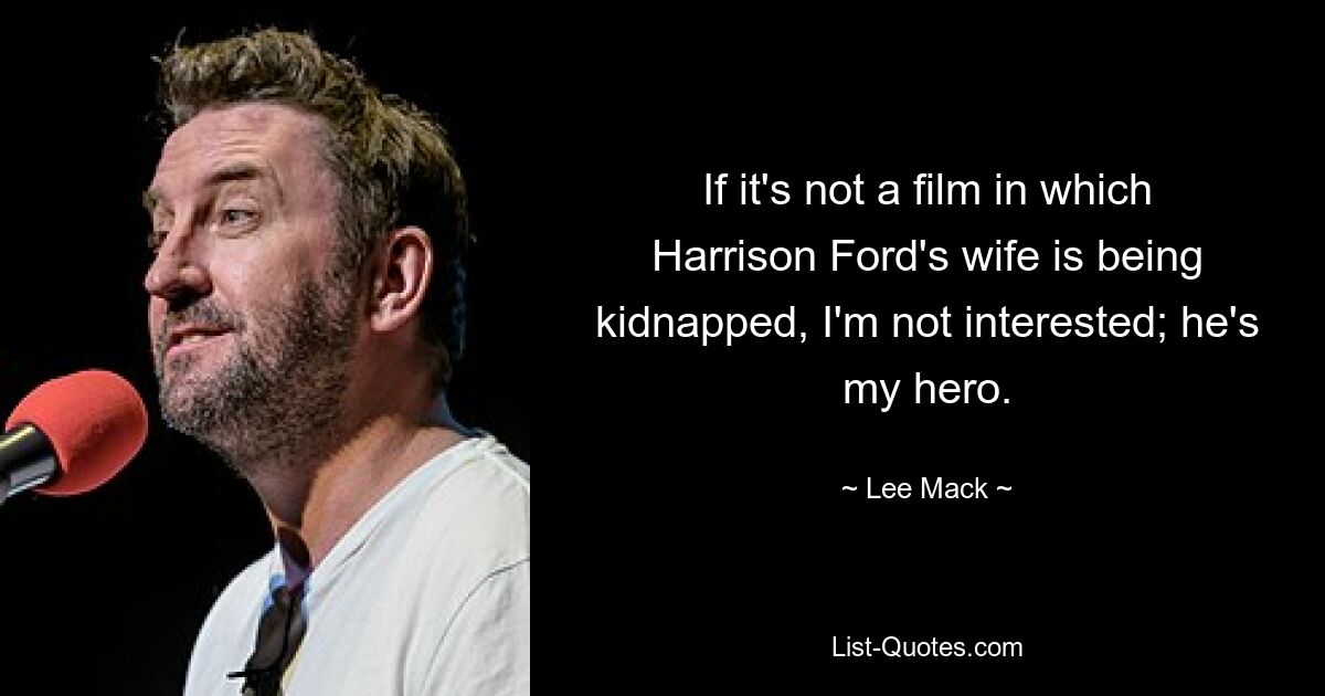 If it's not a film in which Harrison Ford's wife is being kidnapped, I'm not interested; he's my hero. — © Lee Mack