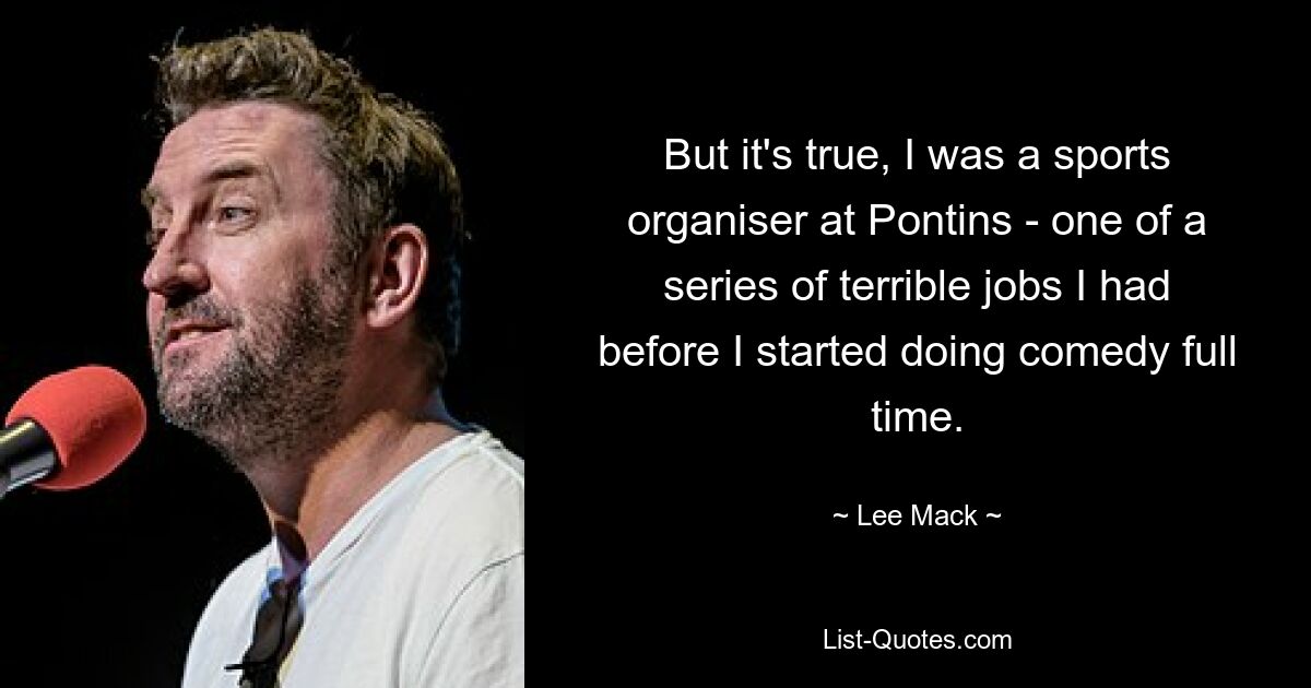 But it's true, I was a sports organiser at Pontins - one of a series of terrible jobs I had before I started doing comedy full time. — © Lee Mack