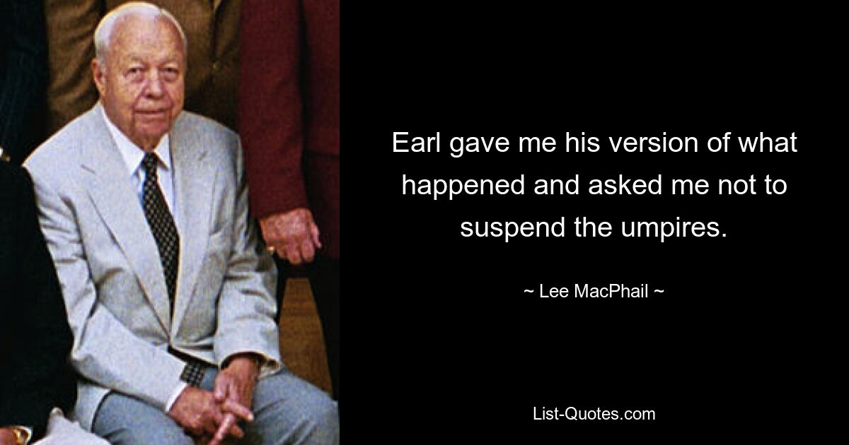 Earl gave me his version of what happened and asked me not to suspend the umpires. — © Lee MacPhail