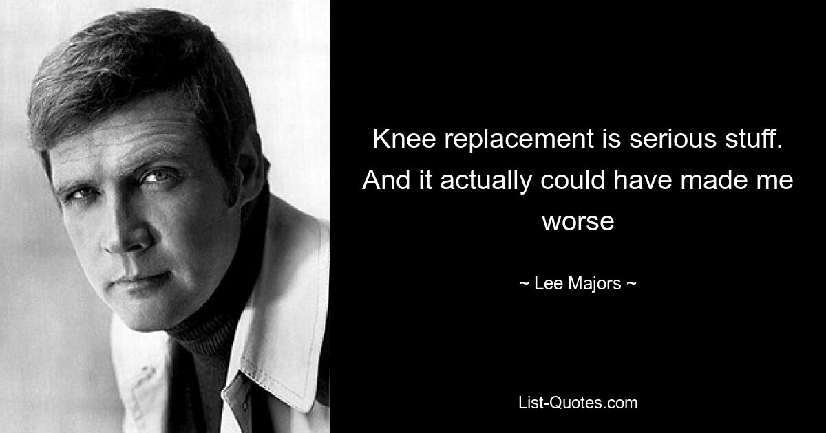 Knee replacement is serious stuff. And it actually could have made me worse — © Lee Majors