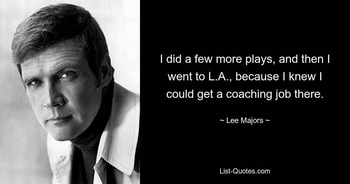 I did a few more plays, and then I went to L.A., because I knew I could get a coaching job there. — © Lee Majors