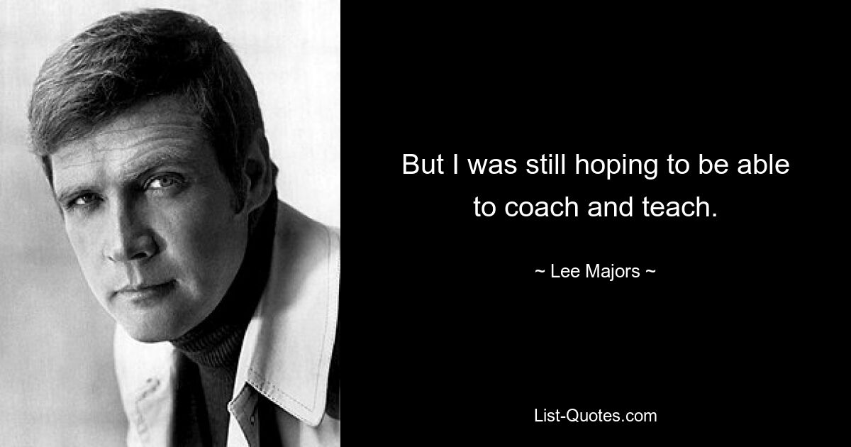 But I was still hoping to be able to coach and teach. — © Lee Majors