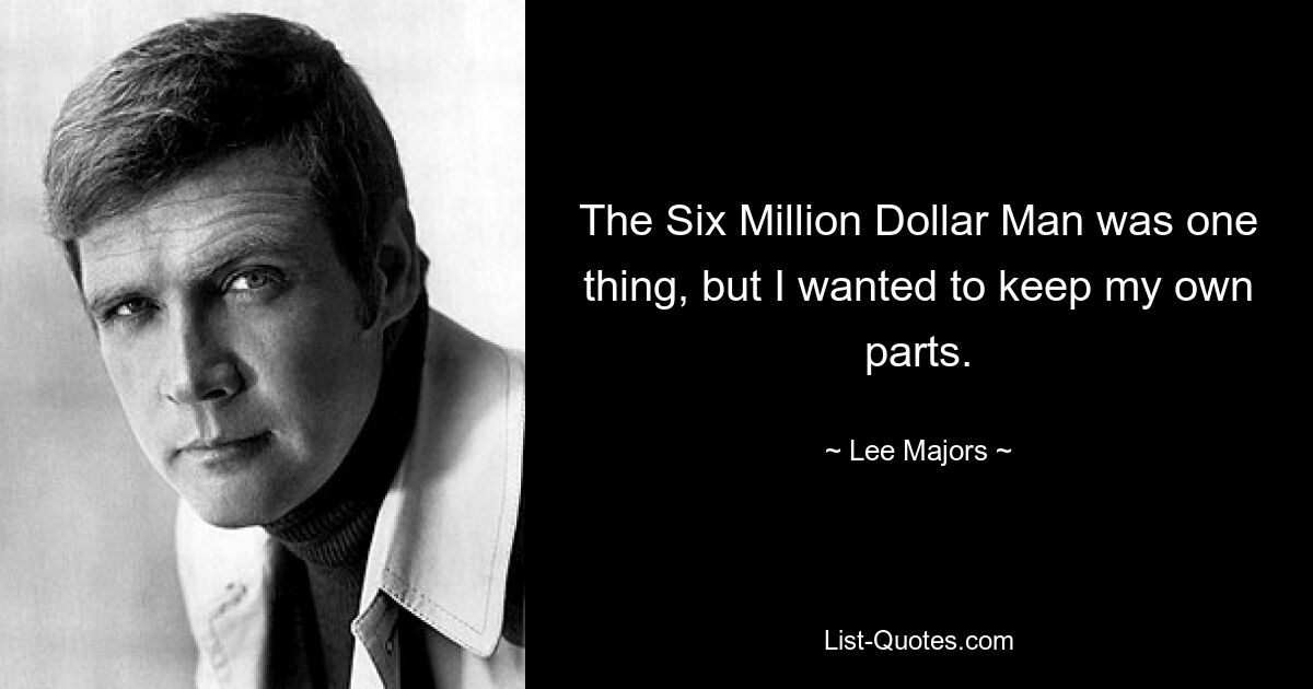 The Six Million Dollar Man was one thing, but I wanted to keep my own parts. — © Lee Majors