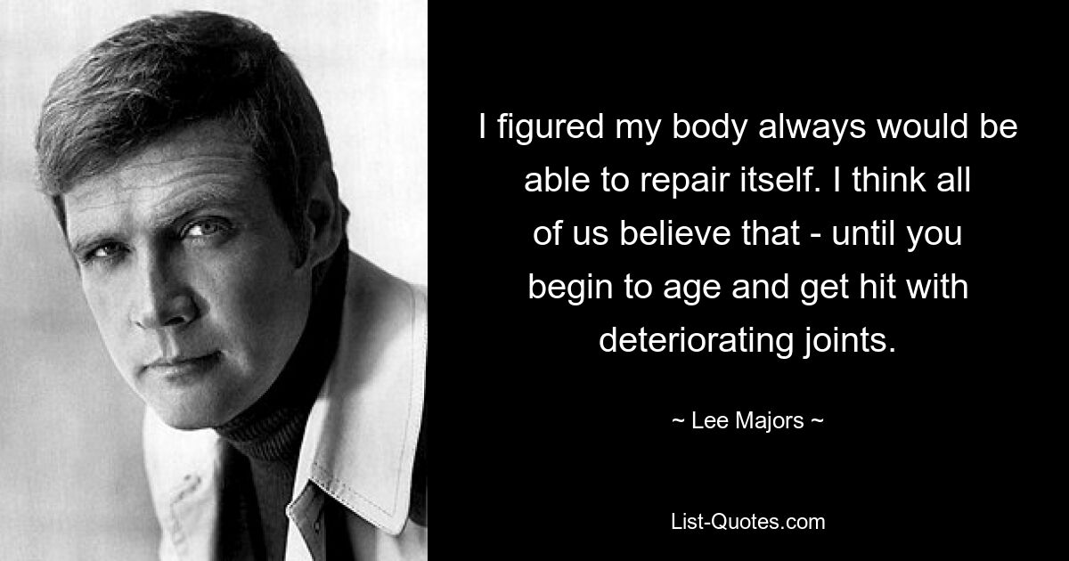 I figured my body always would be able to repair itself. I think all of us believe that - until you begin to age and get hit with deteriorating joints. — © Lee Majors