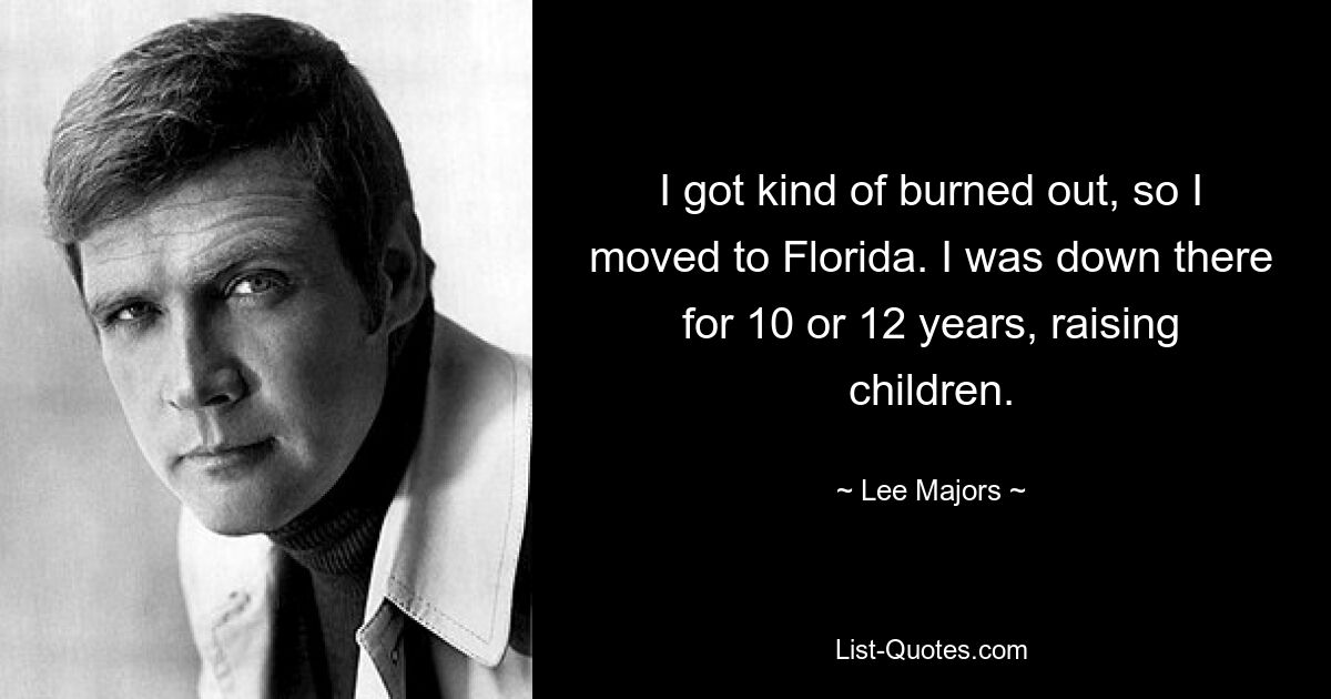 I got kind of burned out, so I moved to Florida. I was down there for 10 or 12 years, raising children. — © Lee Majors