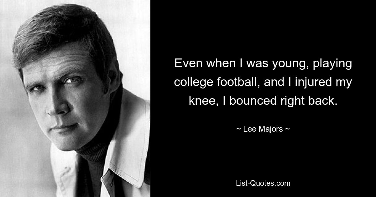 Even when I was young, playing college football, and I injured my knee, I bounced right back. — © Lee Majors