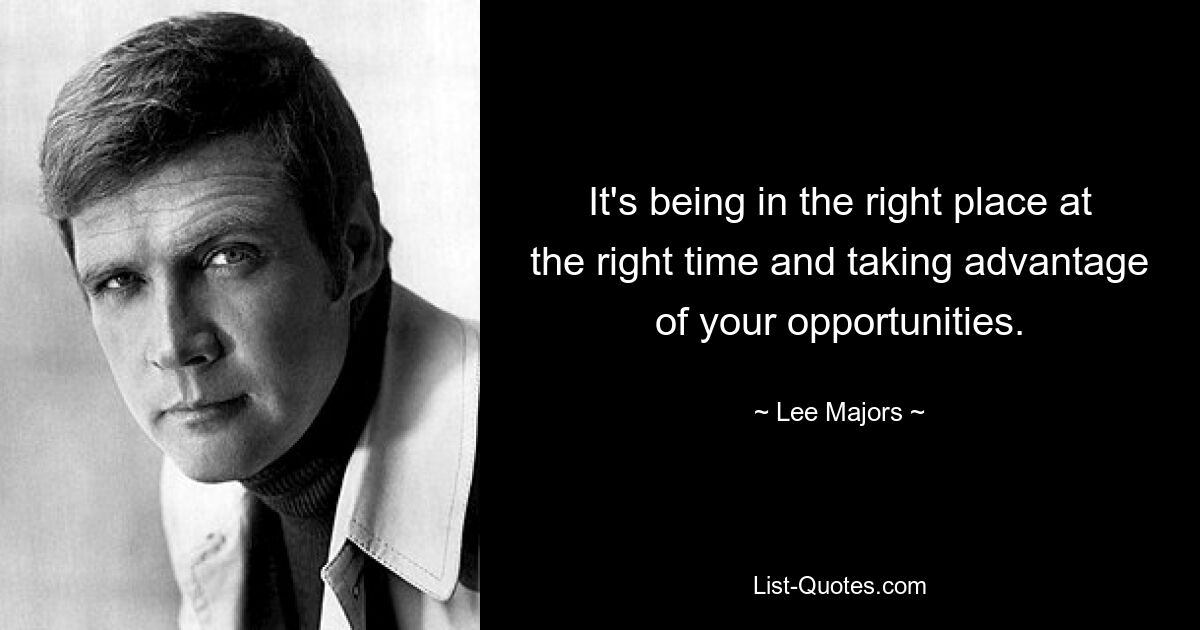 It's being in the right place at the right time and taking advantage of your opportunities. — © Lee Majors