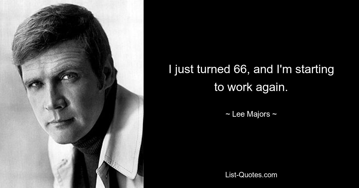 I just turned 66, and I'm starting to work again. — © Lee Majors