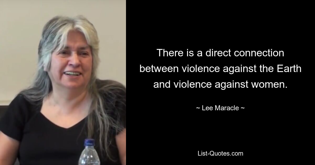 There is a direct connection between violence against the Earth and violence against women. — © Lee Maracle