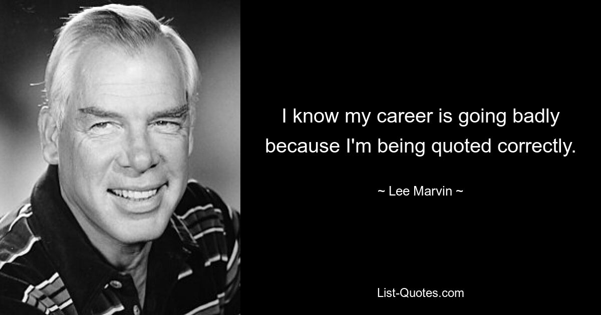 I know my career is going badly because I'm being quoted correctly. — © Lee Marvin