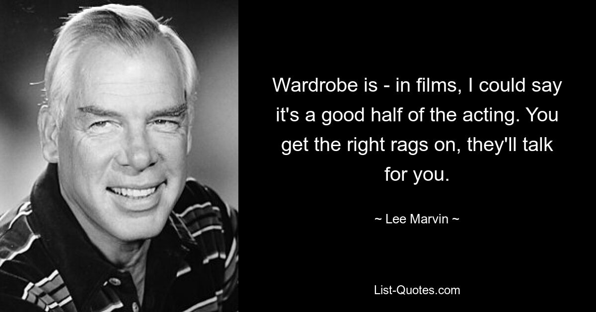 Garderobe ist – in Filmen könnte ich sagen, dass sie gut die Hälfte der Schauspielerei ausmacht. Wenn du die richtigen Klamotten anziehst, werden sie für dich reden. — © Lee Marvin 