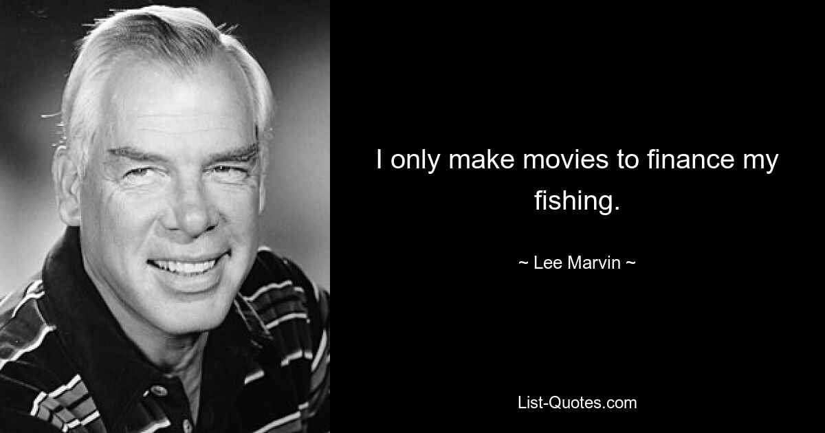 Ich mache Filme nur, um mein Angeln zu finanzieren. — © Lee Marvin