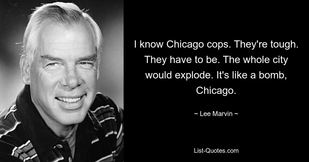 I know Chicago cops. They're tough. They have to be. The whole city would explode. It's like a bomb, Chicago. — © Lee Marvin