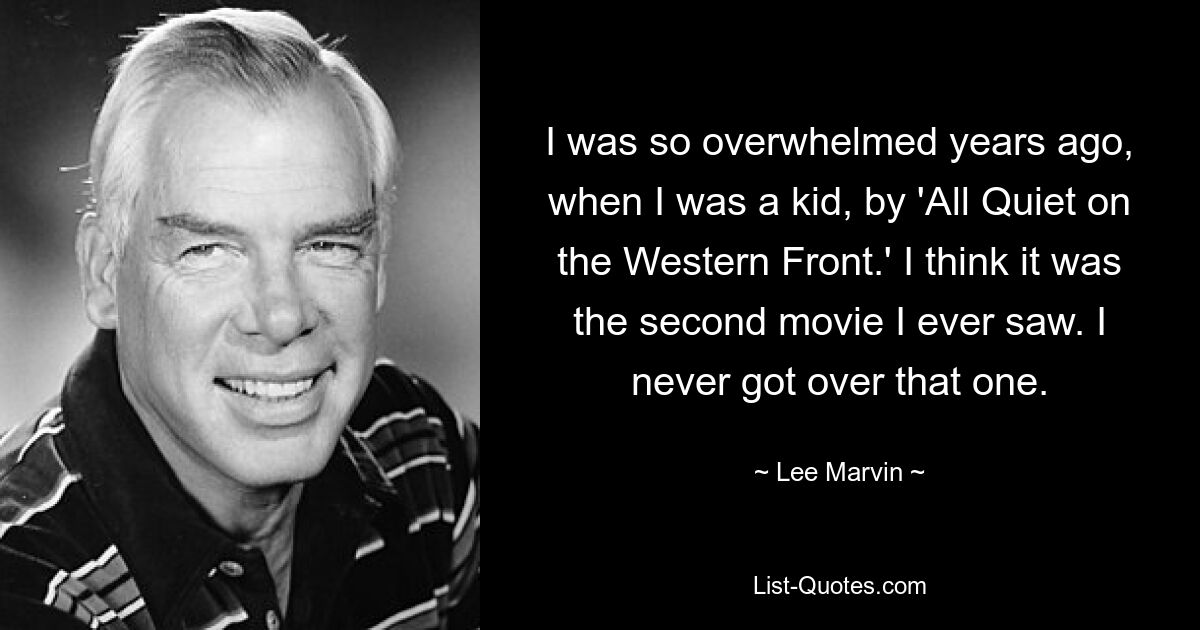 I was so overwhelmed years ago, when I was a kid, by 'All Quiet on the Western Front.' I think it was the second movie I ever saw. I never got over that one. — © Lee Marvin