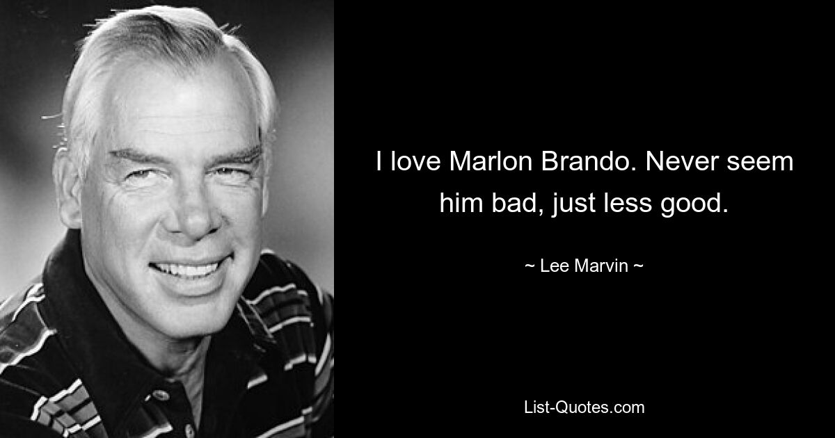 I love Marlon Brando. Never seem him bad, just less good. — © Lee Marvin