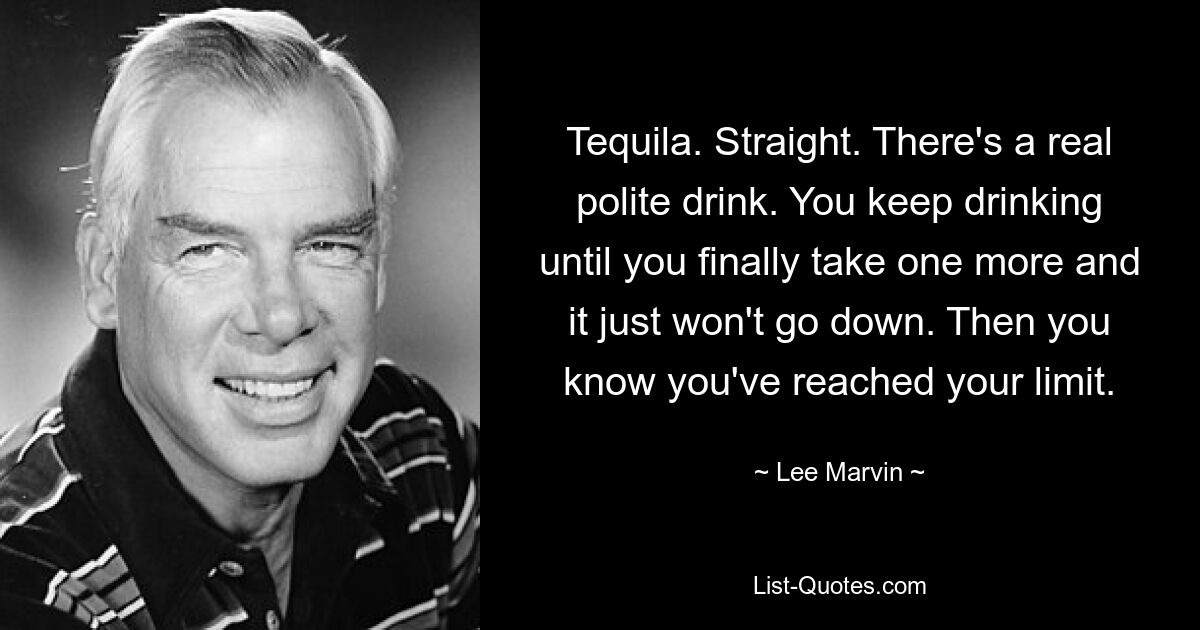 Tequila. Straight. There's a real polite drink. You keep drinking until you finally take one more and it just won't go down. Then you know you've reached your limit. — © Lee Marvin