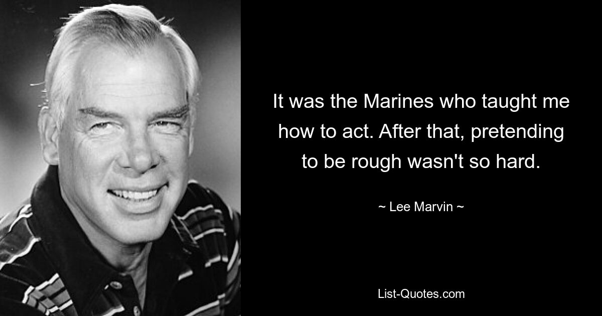 It was the Marines who taught me how to act. After that, pretending to be rough wasn't so hard. — © Lee Marvin