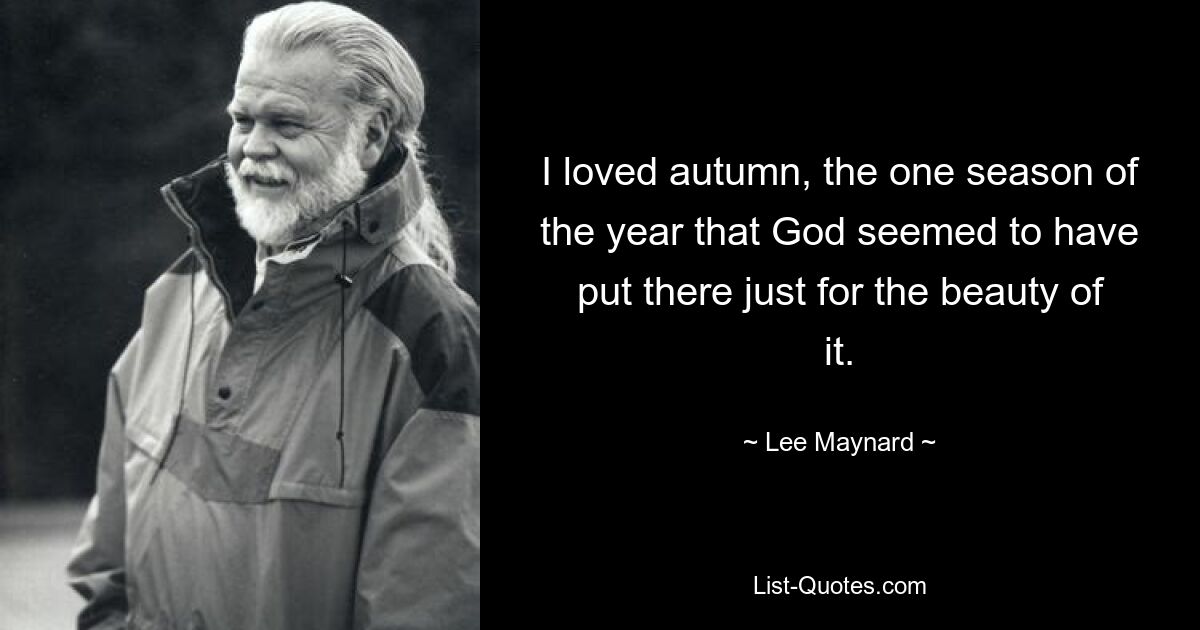 I loved autumn, the one season of the year that God seemed to have put there just for the beauty of it. — © Lee Maynard