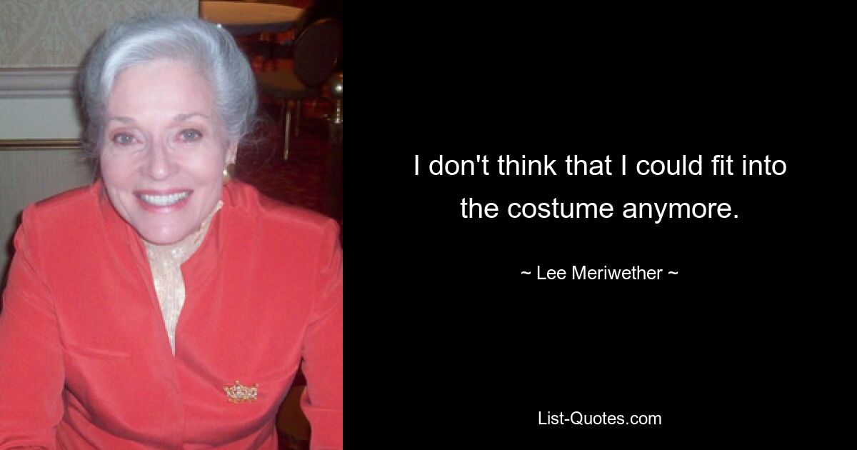 I don't think that I could fit into the costume anymore. — © Lee Meriwether