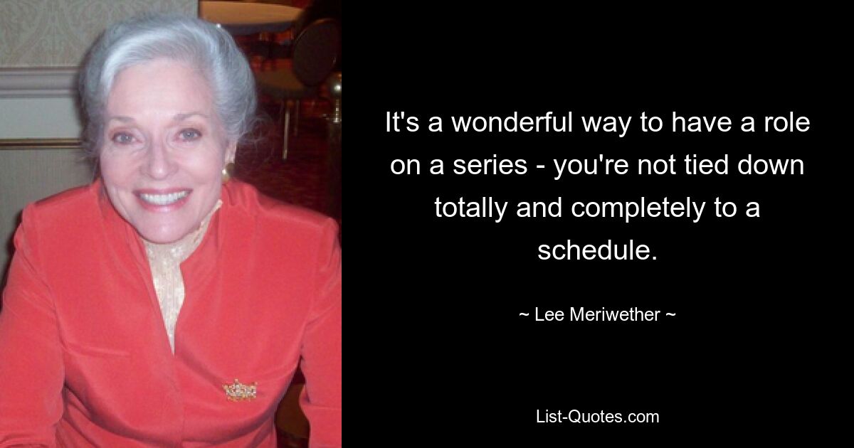 It's a wonderful way to have a role on a series - you're not tied down totally and completely to a schedule. — © Lee Meriwether