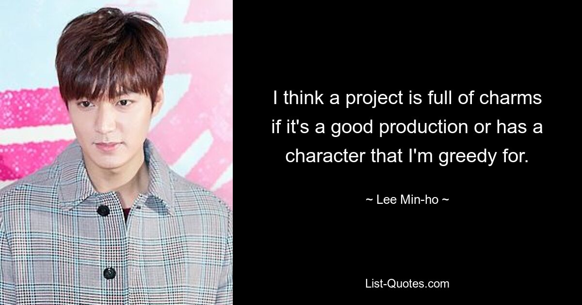 I think a project is full of charms if it's a good production or has a character that I'm greedy for. — © Lee Min-ho