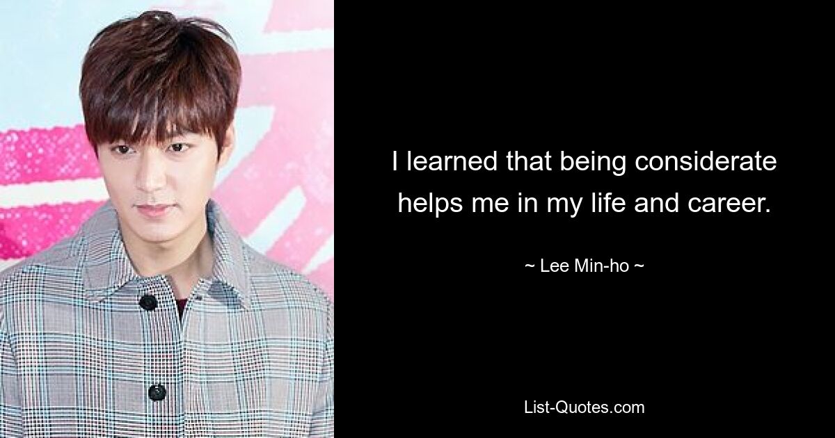 I learned that being considerate helps me in my life and career. — © Lee Min-ho