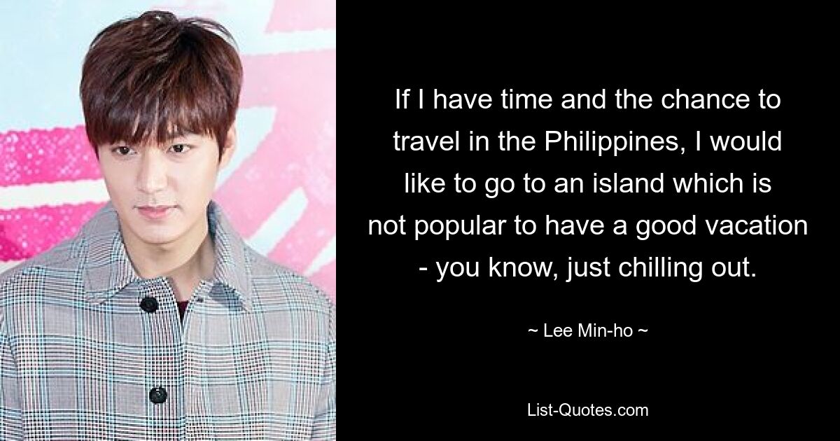 If I have time and the chance to travel in the Philippines, I would like to go to an island which is not popular to have a good vacation - you know, just chilling out. — © Lee Min-ho