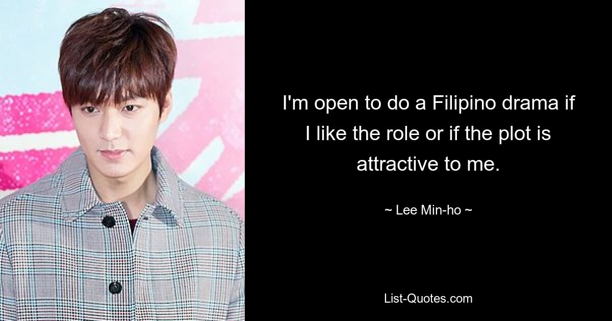 I'm open to do a Filipino drama if I like the role or if the plot is attractive to me. — © Lee Min-ho