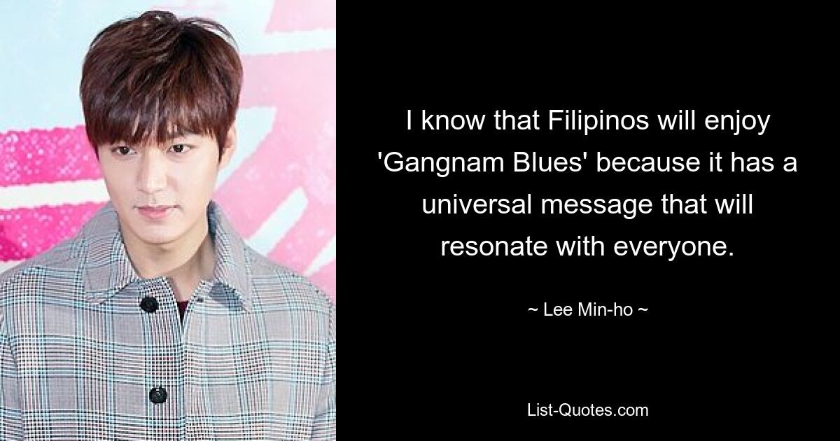 I know that Filipinos will enjoy 'Gangnam Blues' because it has a universal message that will resonate with everyone. — © Lee Min-ho