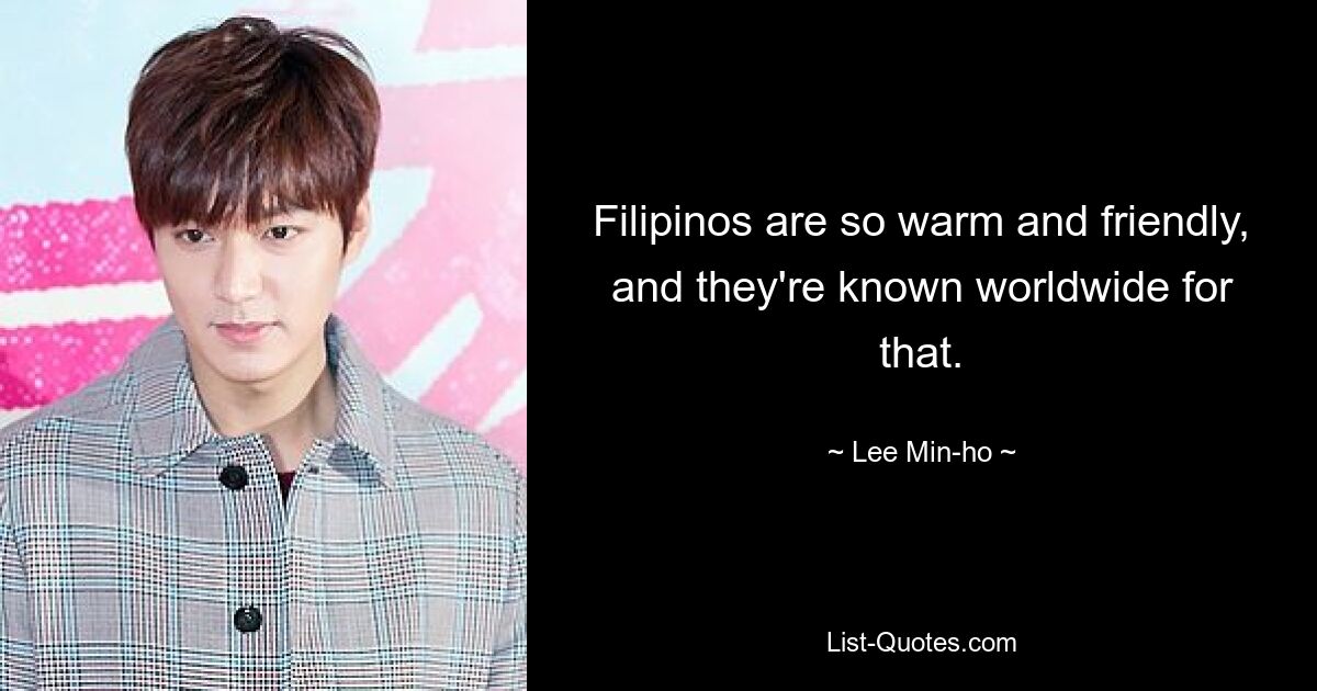 Filipinos are so warm and friendly, and they're known worldwide for that. — © Lee Min-ho